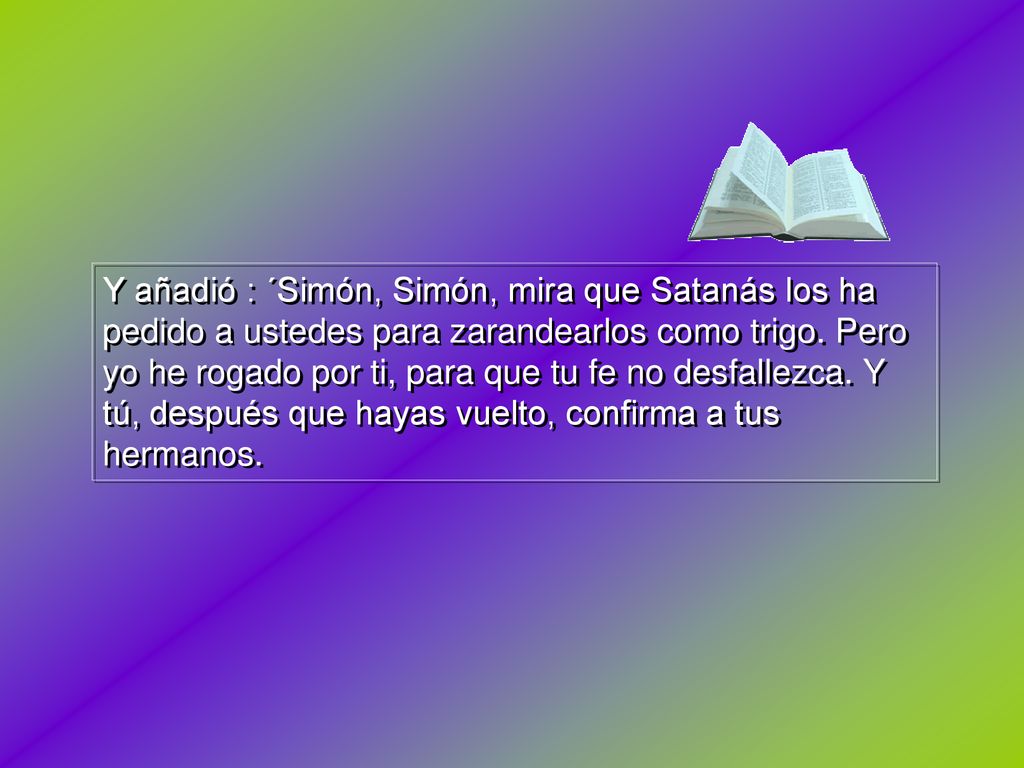 Y añadió : ´Simón, Simón, mira que Satanás los ha pedido a ustedes para zarandearlos como trigo.