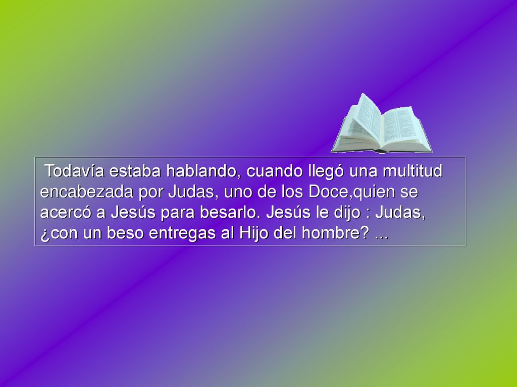 Todavía estaba hablando, cuando llegó una multitud encabezada por Judas, uno de los Doce,quien se acercó a Jesús para besarlo.