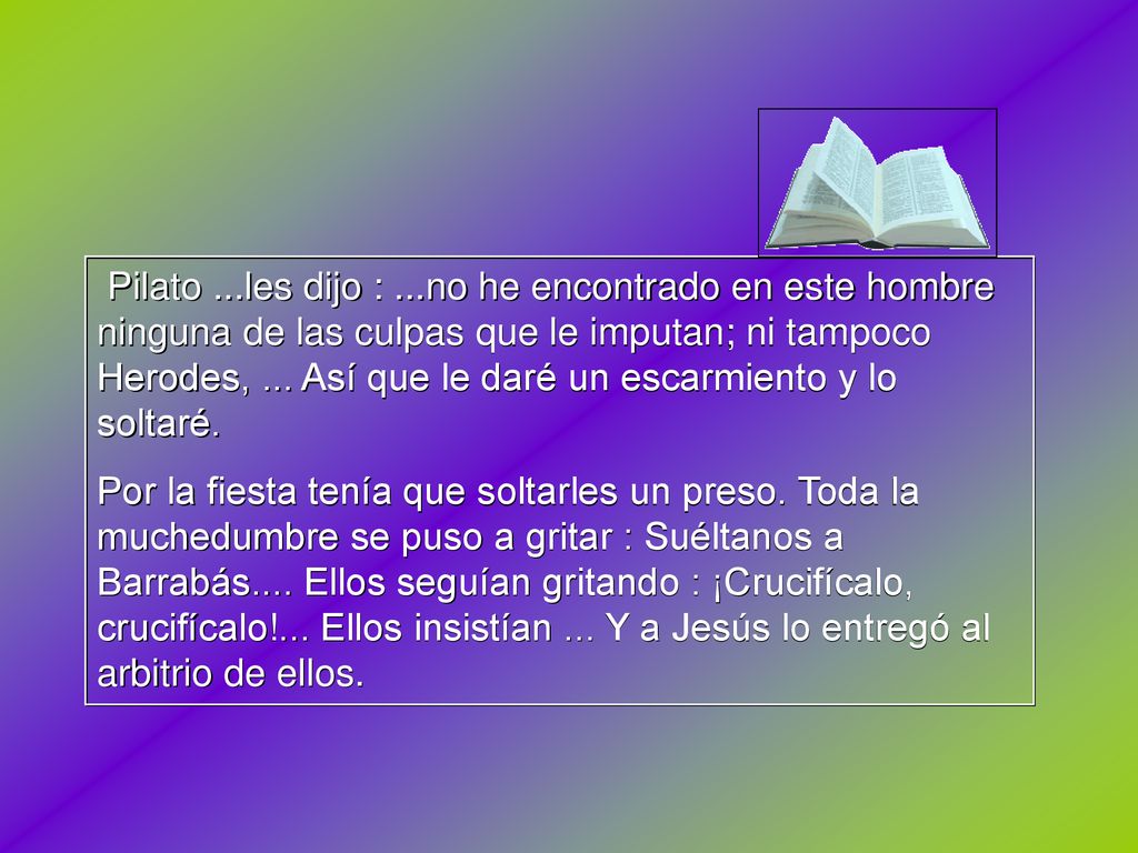 Pilato ...les dijo : ...no he encontrado en este hombre ninguna de las culpas que le imputan; ni tampoco Herodes, ... Así que le daré un escarmiento y lo soltaré.