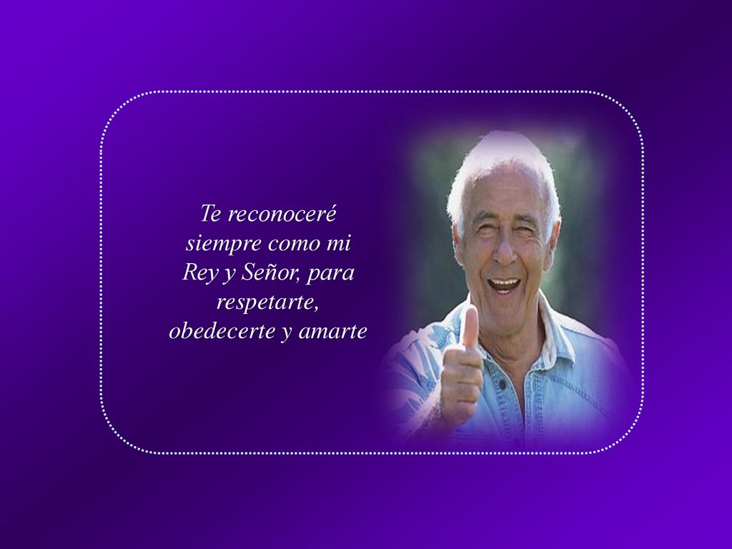 Te reconoceré siempre como mi Rey y Señor, para respetarte, obedecerte y amarte