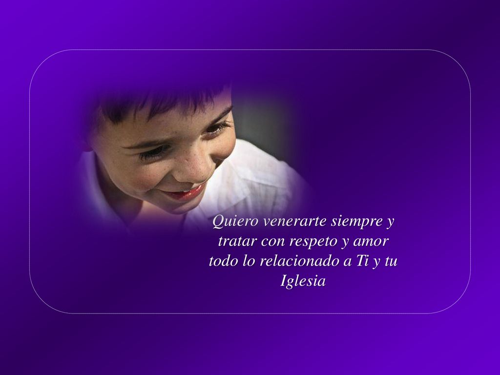 Quiero venerarte siempre y tratar con respeto y amor todo lo relacionado a Ti y tu Iglesia