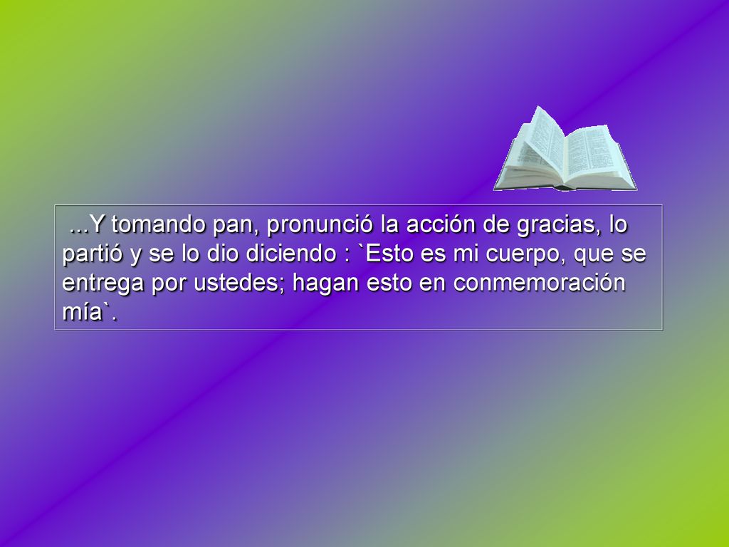 ...Y tomando pan, pronunció la acción de gracias, lo partió y se lo dio diciendo : `Esto es mi cuerpo, que se entrega por ustedes; hagan esto en conmemoración mía`.