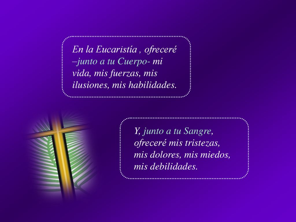 En la Eucaristía , ofreceré –junto a tu Cuerpo- mi vida, mis fuerzas, mis ilusiones, mis habilidades.