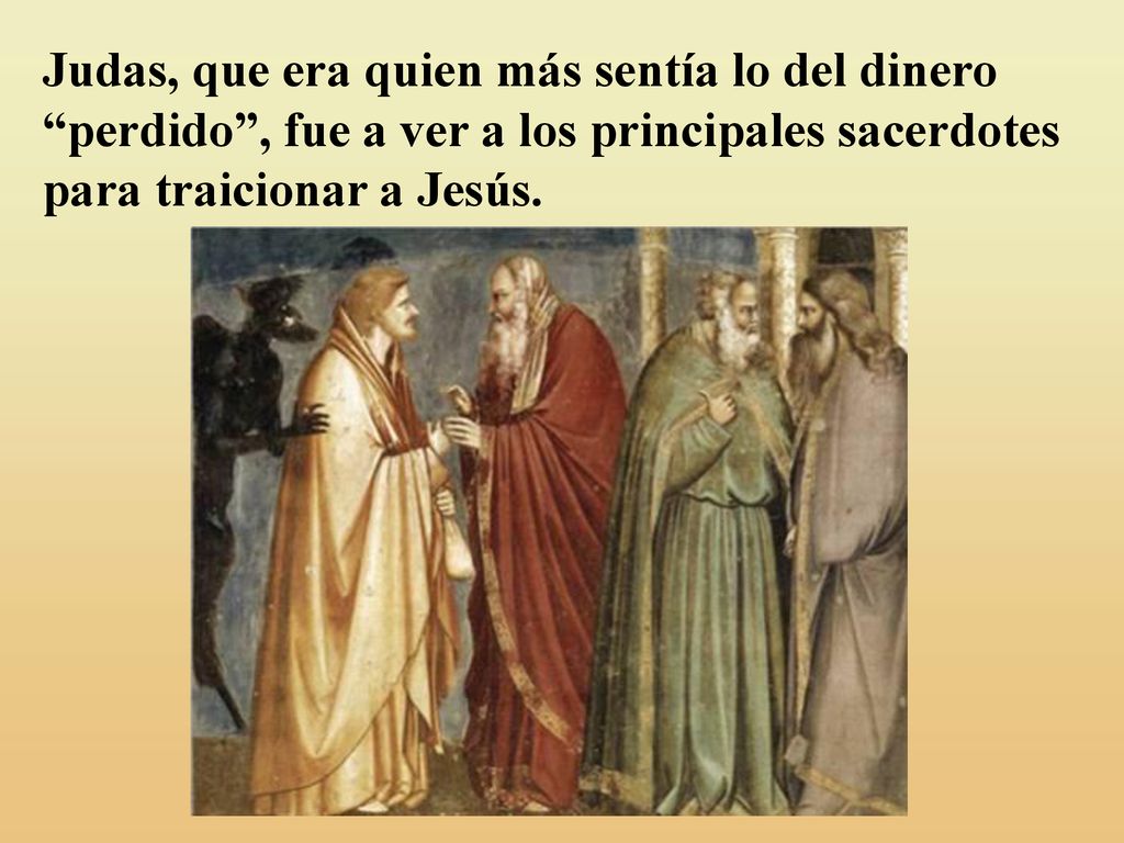 Judas, que era quien más sentía lo del dinero perdido , fue a ver a los principales sacerdotes para traicionar a Jesús.