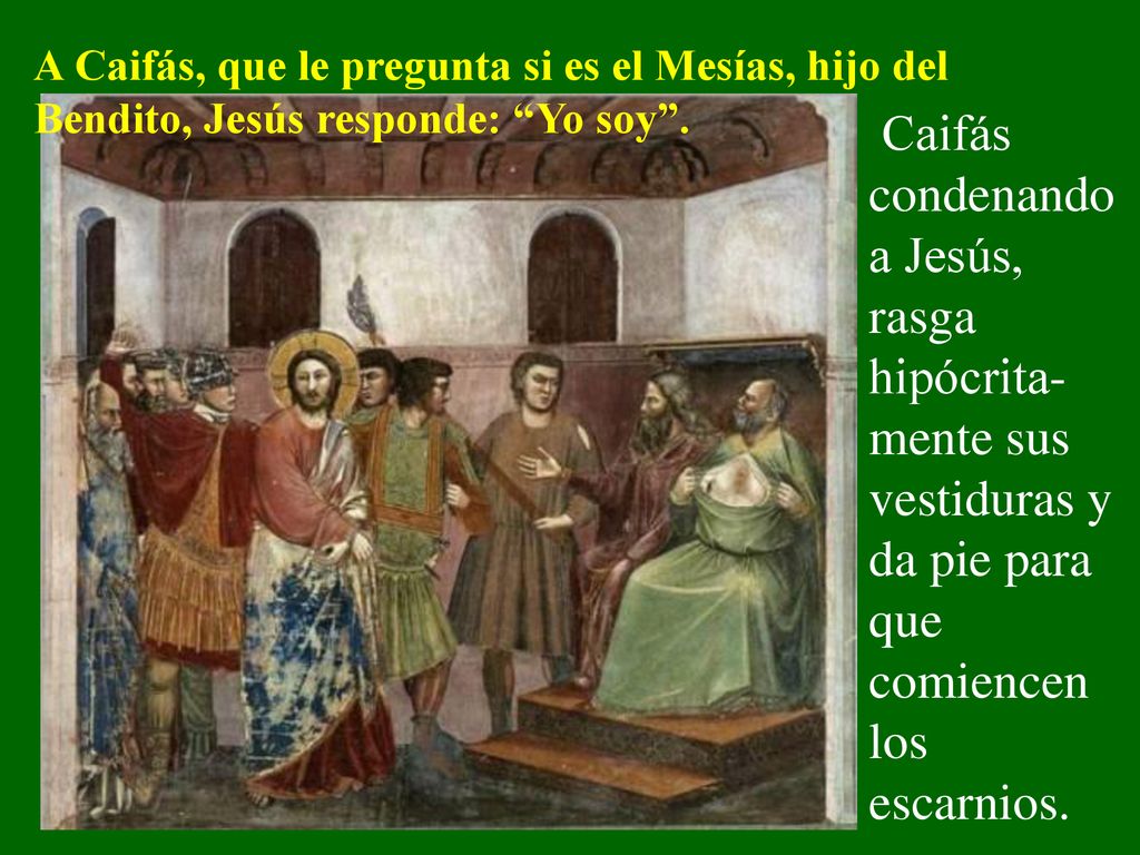 A Caifás, que le pregunta si es el Mesías, hijo del Bendito, Jesús responde: Yo soy .