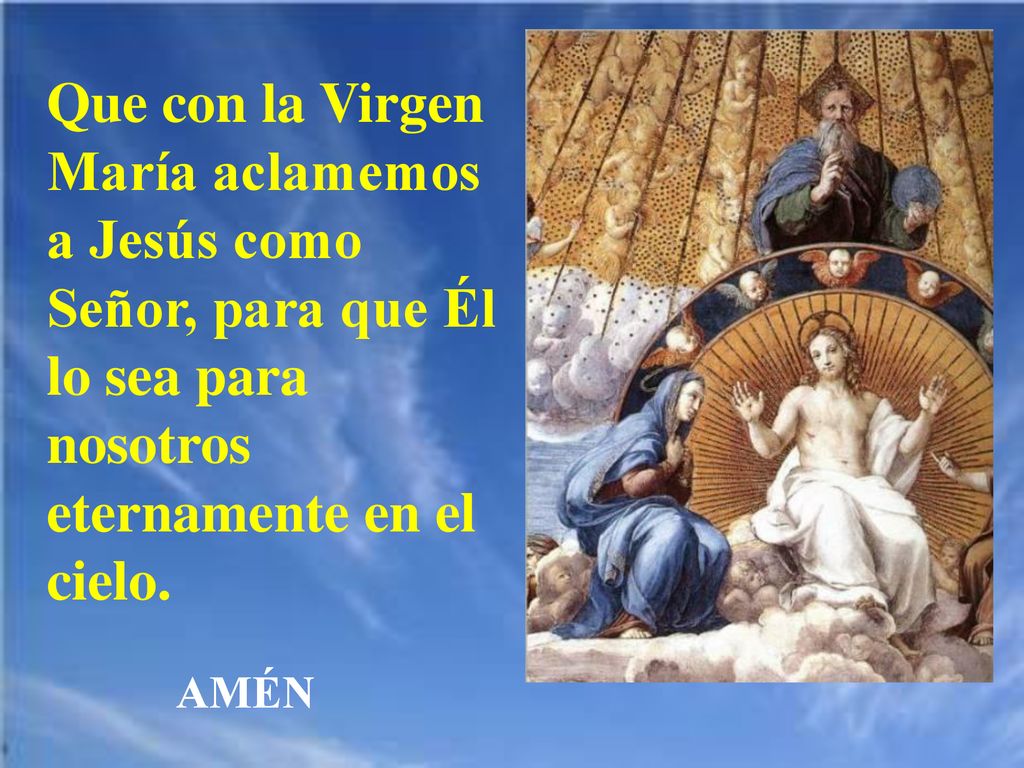 Que con la Virgen María aclamemos a Jesús como Señor, para que Él lo sea para nosotros eternamente en el cielo.