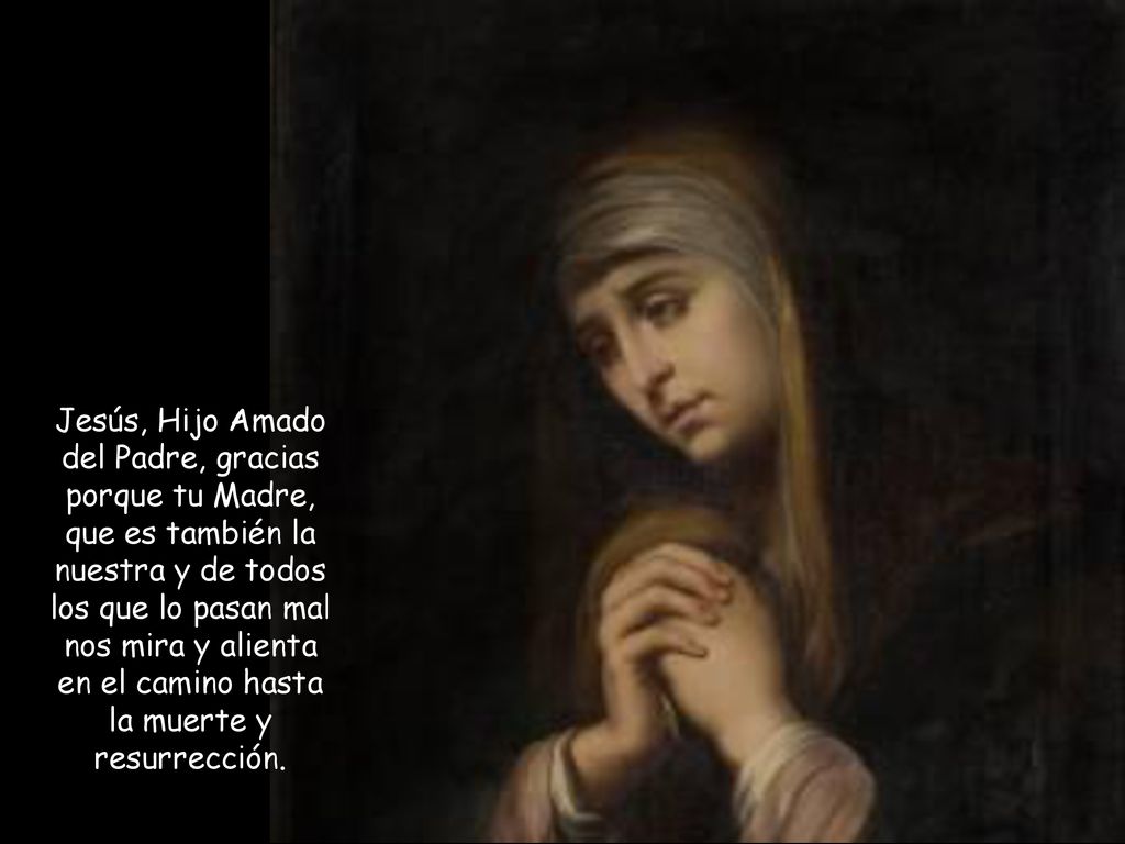Jesús, Hijo Amado del Padre, gracias porque tu Madre, que es también la nuestra y de todos los que lo pasan mal nos mira y alienta en el camino hasta la muerte y resurrección.