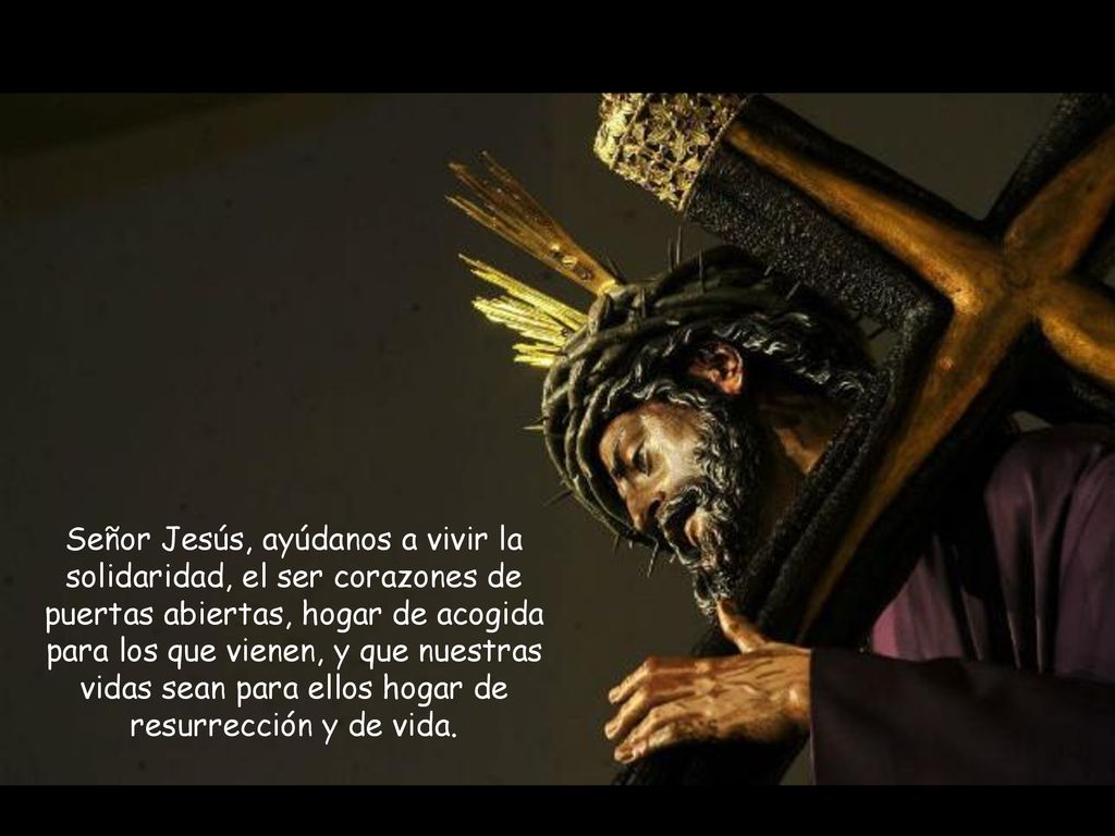 Señor Jesús, ayúdanos a vivir la solidaridad, el ser corazones de puertas abiertas, hogar de acogida para los que vienen, y que nuestras vidas sean para ellos hogar de resurrección y de vida.