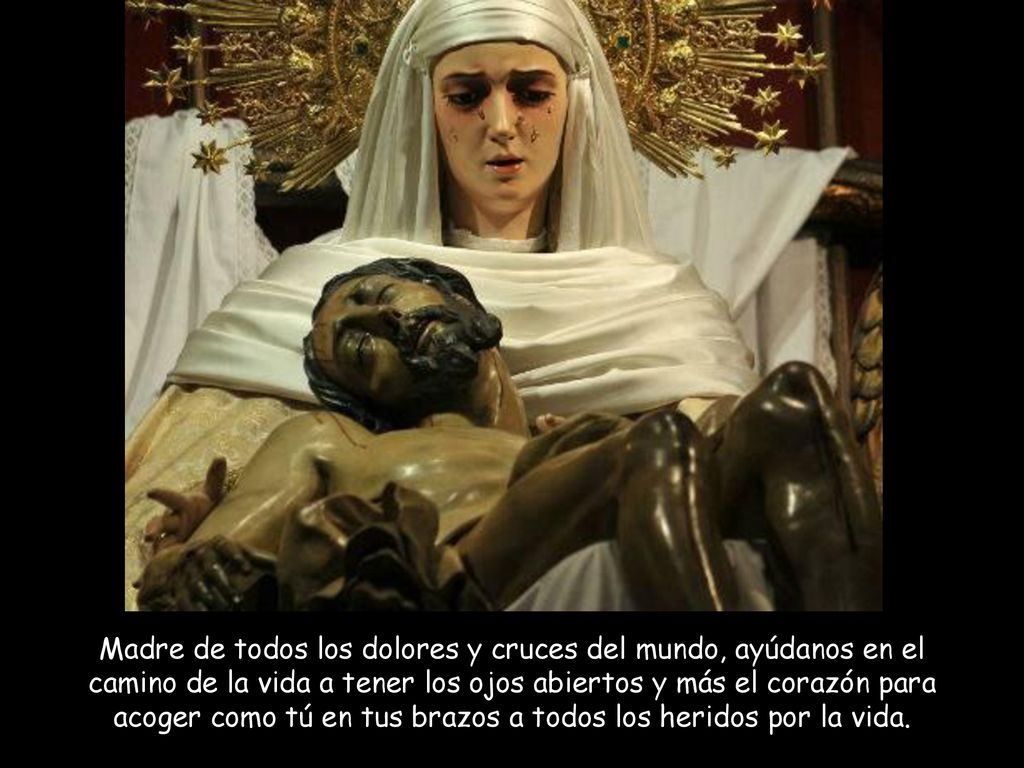 Madre de todos los dolores y cruces del mundo, ayúdanos en el camino de la vida a tener los ojos abiertos y más el corazón para acoger como tú en tus brazos a todos los heridos por la vida.
