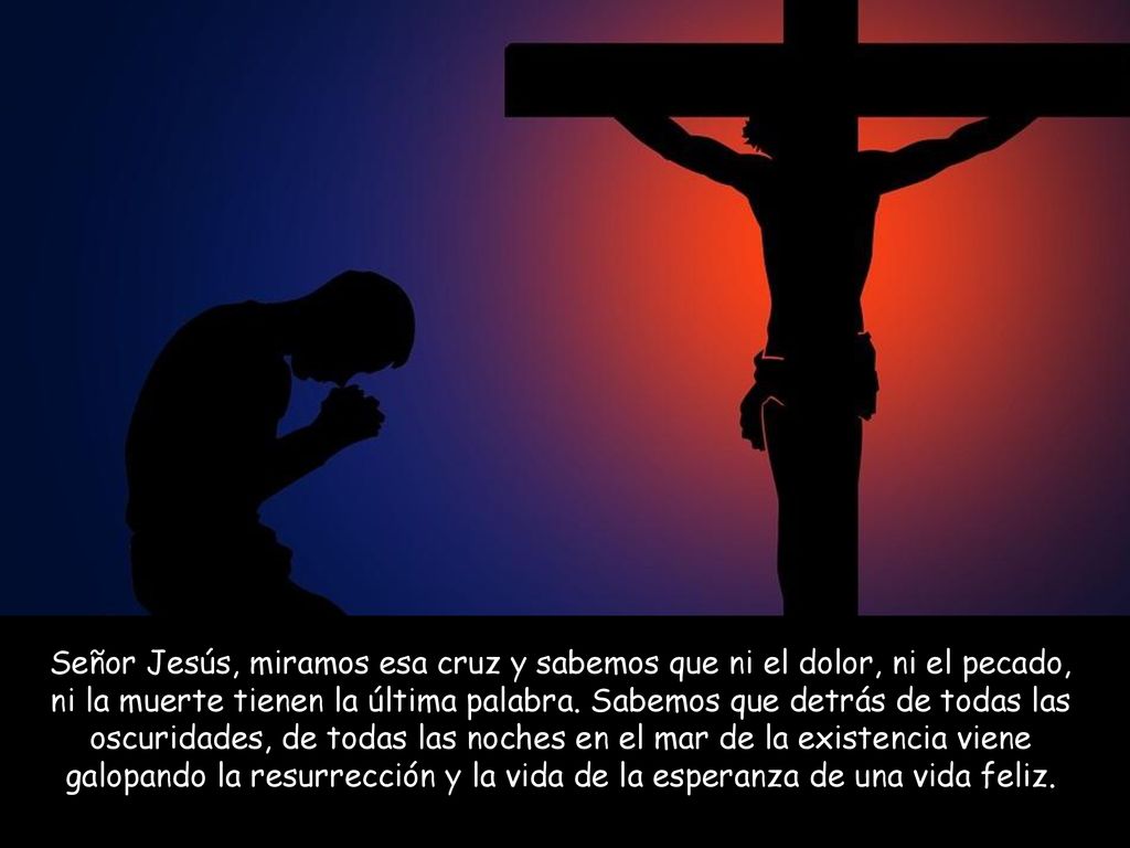 Señor Jesús, miramos esa cruz y sabemos que ni el dolor, ni el pecado, ni la muerte tienen la última palabra.