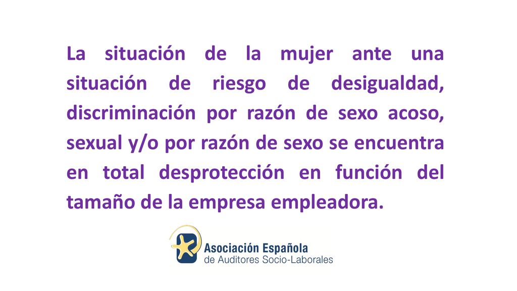 La situación de la mujer ante una situación de riesgo de desigualdad, discriminación por razón de sexo acoso, sexual y/o por razón de sexo se encuentra en total desprotección en función del tamaño de la empresa empleadora.
