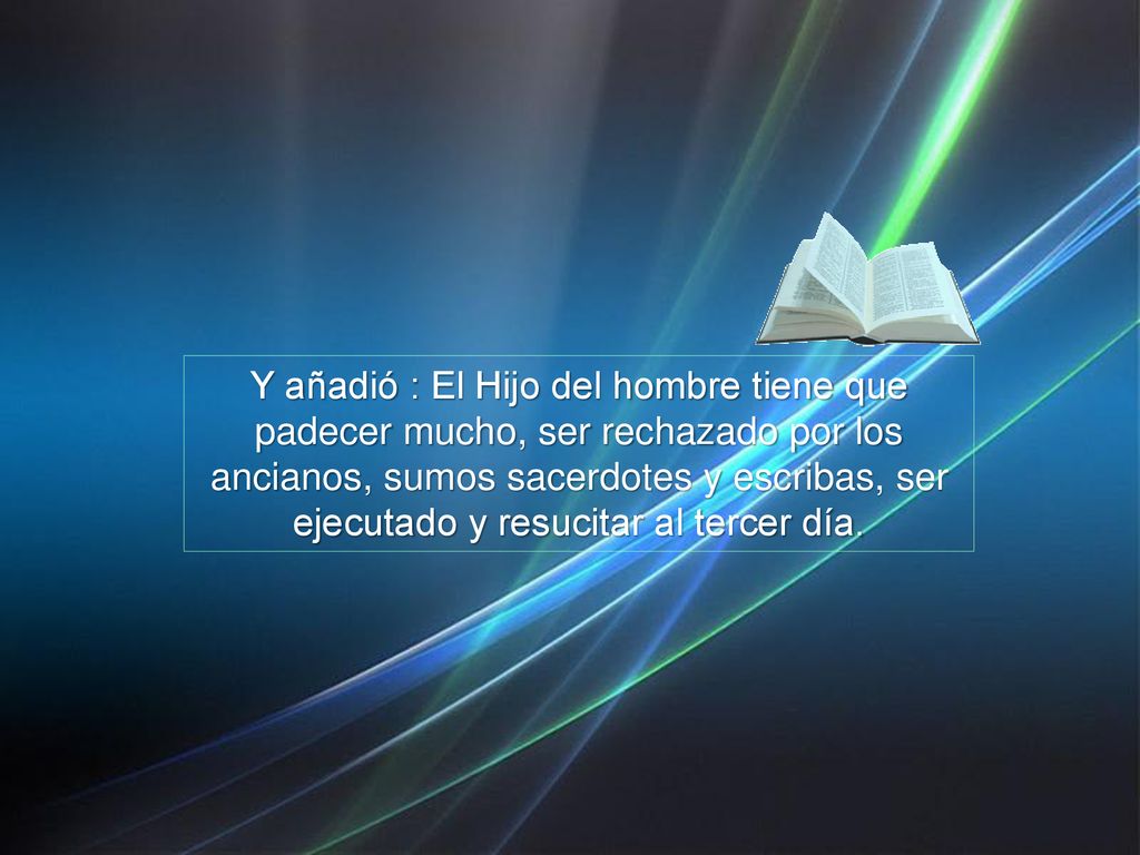 Y añadió : El Hijo del hombre tiene que padecer mucho, ser rechazado por los ancianos, sumos sacerdotes y escribas, ser ejecutado y resucitar al tercer día.