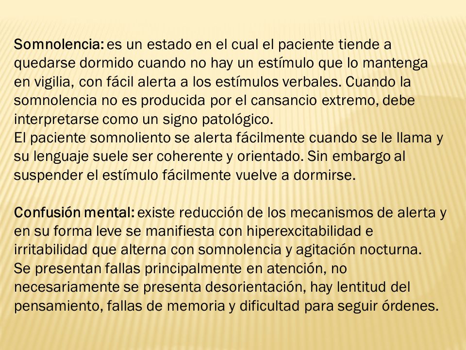 Somnolencia: es un estado en el cual el paciente tiende a quedarse dormido cuando no hay un estímulo que lo mantenga en vigilia, con fácil alerta a los estímulos verbales. Cuando la somnolencia no es producida por el cansancio extremo, debe interpretarse como un signo patológico.