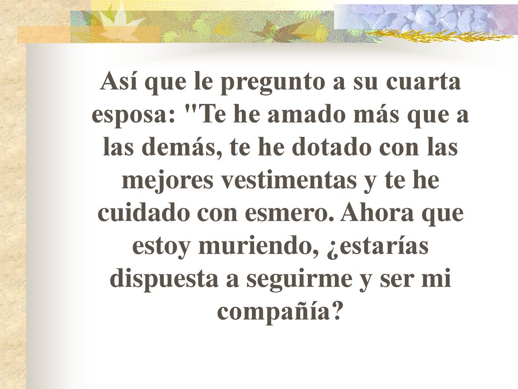 Así que le pregunto a su cuarta esposa: Te he amado más que a las demás, te he dotado con las mejores vestimentas y te he cuidado con esmero.