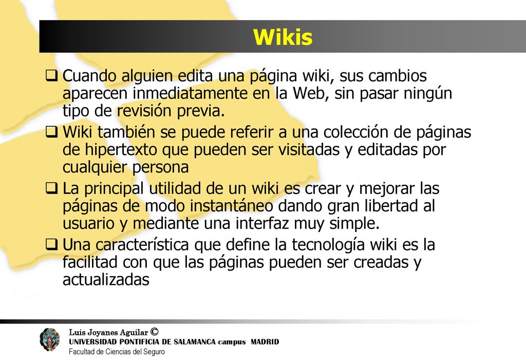 Wikis Cuando alguien edita una página wiki, sus cambios aparecen inmediatamente en la Web, sin pasar ningún tipo de revisión previa.
