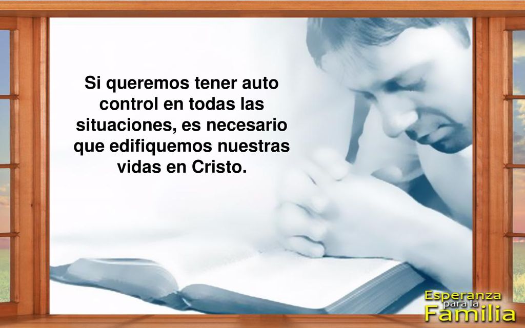 Si queremos tener auto control en todas las situaciones, es necesario que edifiquemos nuestras vidas en Cristo.