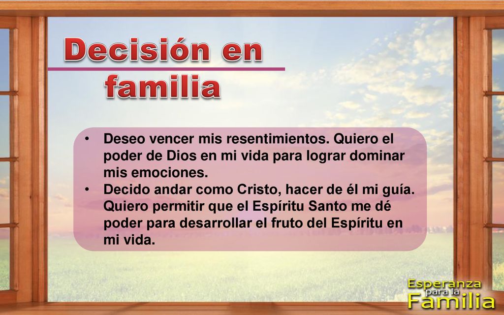 Decisión en familia Deseo vencer mis resentimientos. Quiero el poder de Dios en mi vida para lograr dominar mis emociones.