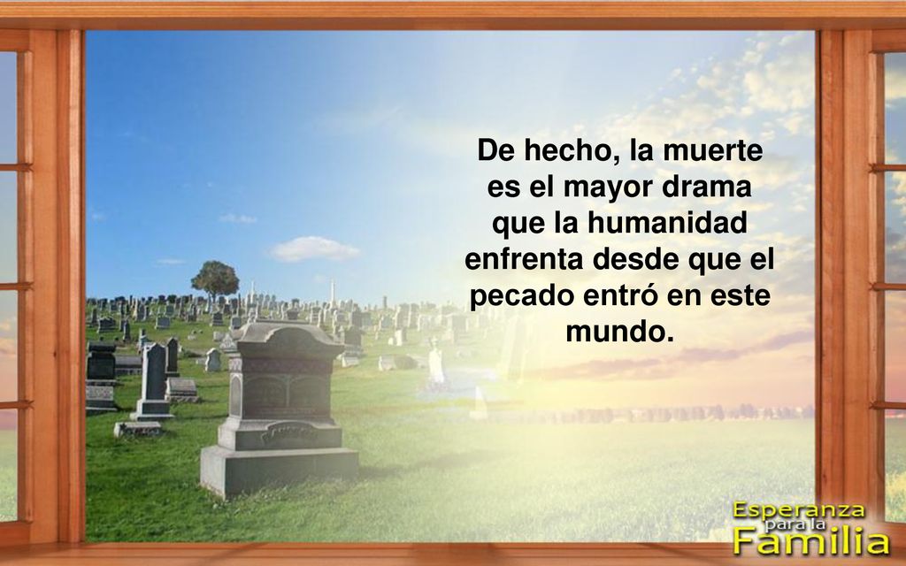 De hecho, la muerte es el mayor drama que la humanidad enfrenta desde que el pecado entró en este mundo.