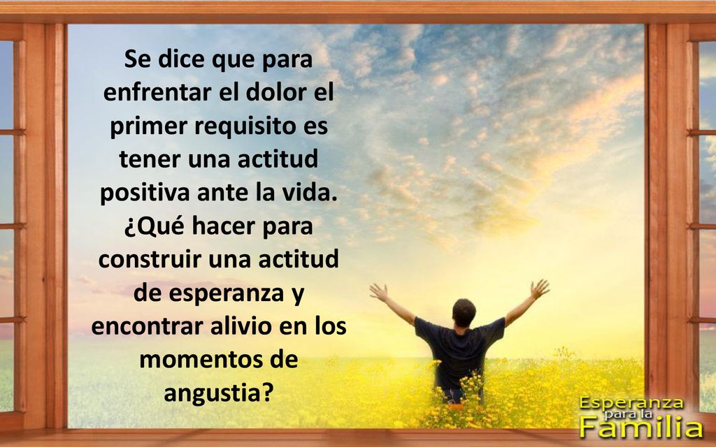 Se dice que para enfrentar el dolor el primer requisito es tener una actitud positiva ante la vida.