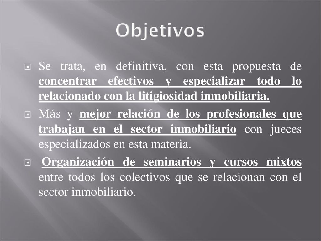 Objetivos Se trata, en definitiva, con esta propuesta de concentrar efectivos y especializar todo lo relacionado con la litigiosidad inmobiliaria.