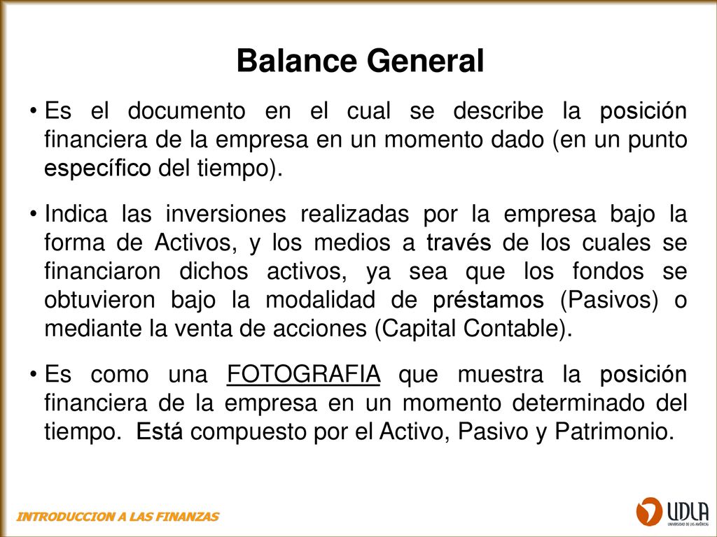 Balance General Es el documento en el cual se describe la posición financiera de la empresa en un momento dado (en un punto específico del tiempo).