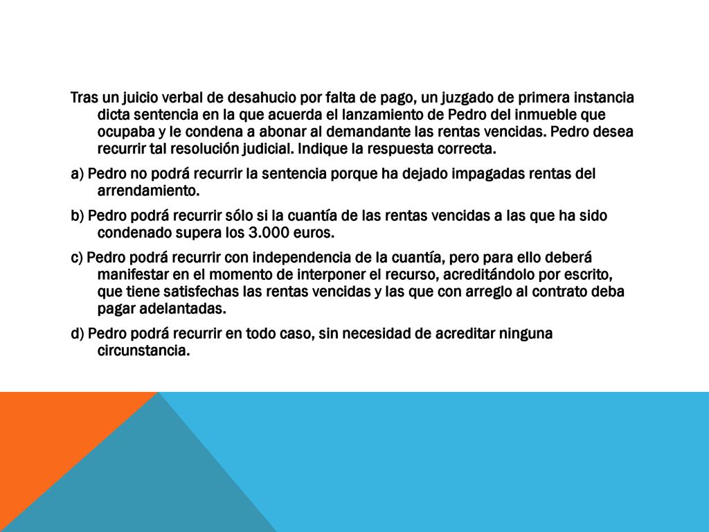 Tras un juicio verbal de desahucio por falta de pago, un juzgado de primera instancia dicta sentencia en la que acuerda el lanzamiento de Pedro del inmueble que ocupaba y le condena a abonar al demandante las rentas vencidas.