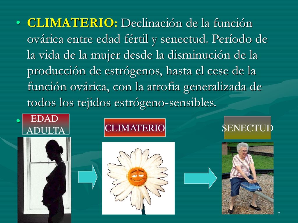 CLIMATERIO: Declinación de la función ovárica entre edad fértil y senectud. Período de la vida de la mujer desde la disminución de la producción de estrógenos, hasta el cese de la función ovárica, con la atrofia generalizada de todos los tejidos estrógeno-sensibles.