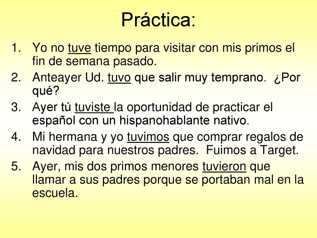 Práctica: Yo no tuve tiempo para visitar con mis primos el fin de semana pasado. Anteayer Ud. tuvo que salir muy temprano. ¿Por qué