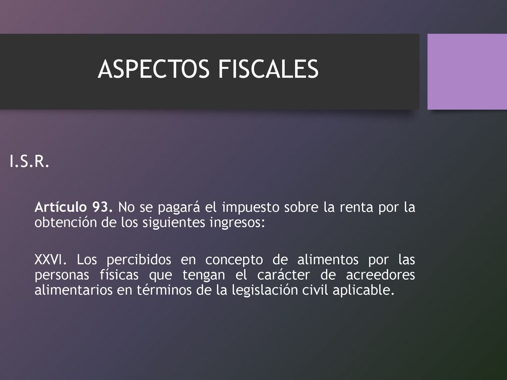 ASPECTOS FISCALES I.S.R. Artículo 93. No se pagará el impuesto sobre la renta por la obtención de los siguientes ingresos: