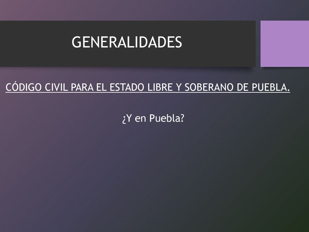 GENERALIDADES CÓDIGO CIVIL PARA EL ESTADO LIBRE Y SOBERANO DE PUEBLA. ¿Y en Puebla