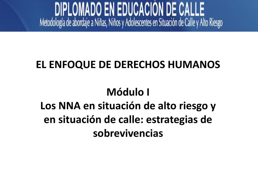 El enfoque de derechos humanos Módulo I Los NNA en situación de alto riesgo y en situación de calle: estrategias de sobrevivencias