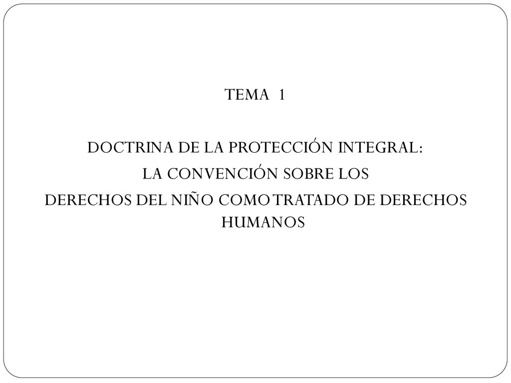TEMA 1 DOCTRINA DE LA PROTECCIÓN INTEGRAL: LA CONVENCIÓN SOBRE LOS DERECHOS DEL NIÑO COMO TRATADO DE DERECHOS HUMANOS