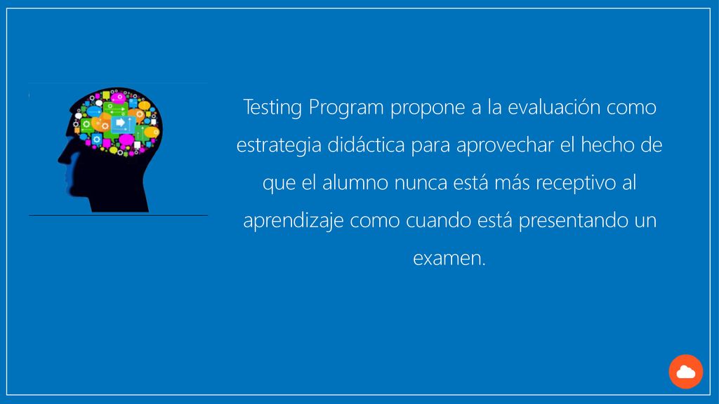 Testing Program propone a la evaluación como estrategia didáctica para aprovechar el hecho de que el alumno nunca está más receptivo al aprendizaje como cuando está presentando un examen.
