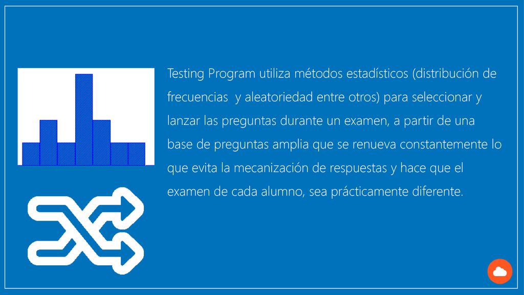 Testing Program utiliza métodos estadísticos (distribución de frecuencias y aleatoriedad entre otros) para seleccionar y lanzar las preguntas durante un examen, a partir de una base de preguntas amplia que se renueva constantemente lo que evita la mecanización de respuestas y hace que el examen de cada alumno, sea prácticamente diferente.