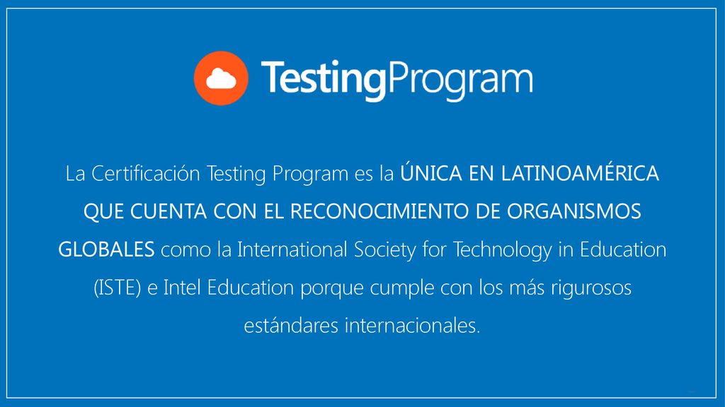 La Certificación Testing Program es la ÚNICA EN LATINOAMÉRICA QUE CUENTA CON EL RECONOCIMIENTO DE ORGANISMOS GLOBALES como la International Society for Technology in Education (ISTE) e Intel Education porque cumple con los más rigurosos estándares internacionales.