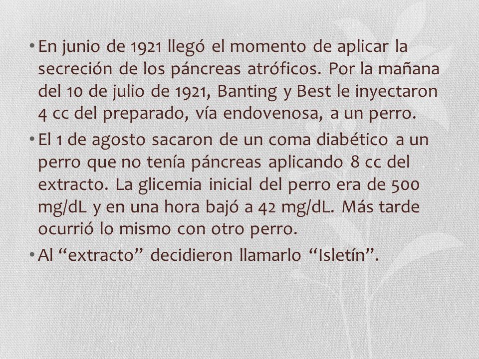 En junio de 1921 llegó el momento de aplicar la secreción de los páncreas atróficos. Por la mañana del 10 de julio de 1921, Banting y Best le inyectaron 4 cc del preparado, vía endovenosa, a un perro.