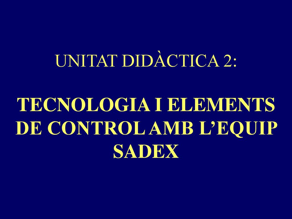 UNITAT DIDÀCTICA 2: TECNOLOGIA I ELEMENTS DE CONTROL AMB L’EQUIP SADEX
