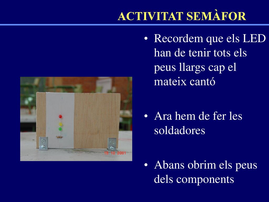 ACTIVITAT SEMÀFOR Recordem que els LED han de tenir tots els peus llargs cap el mateix cantó. Ara hem de fer les soldadores.