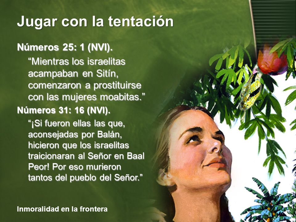Números 25: 1 (NVI). Mientras los israelitas acampaban en Sitín, comenzaron a prostituirse con las mujeres moabitas.