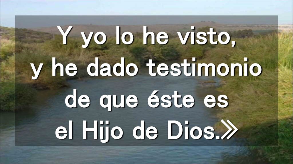 Y yo lo he visto, y he dado testimonio de que éste es el Hijo de Dios
