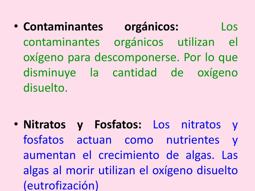 Contaminantes orgánicos: Los contaminantes orgánicos utilizan el oxígeno para descomponerse. Por lo que disminuye la cantidad de oxígeno disuelto.