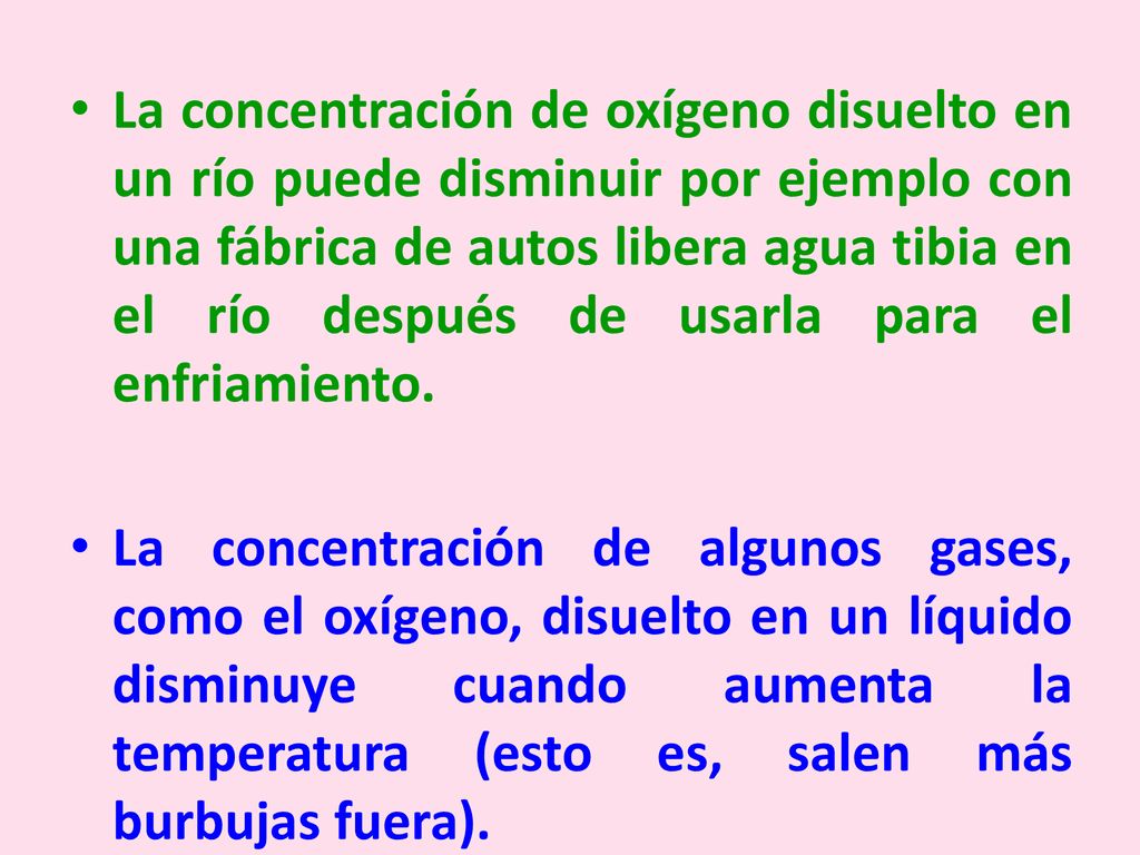 La concentración de oxígeno disuelto en un río puede disminuir por ejemplo con una fábrica de autos libera agua tibia en el río después de usarla para el enfriamiento.