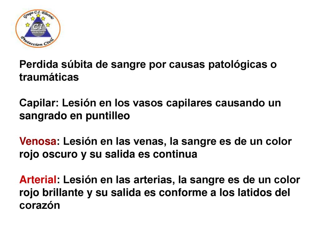 Perdida súbita de sangre por causas patológicas o traumáticas Capilar: Lesión en los vasos capilares causando un sangrado en puntilleo Venosa: Lesión en las venas, la sangre es de un color rojo oscuro y su salida es continua Arterial: Lesión en las arterias, la sangre es de un color rojo brillante y su salida es conforme a los latidos del corazón