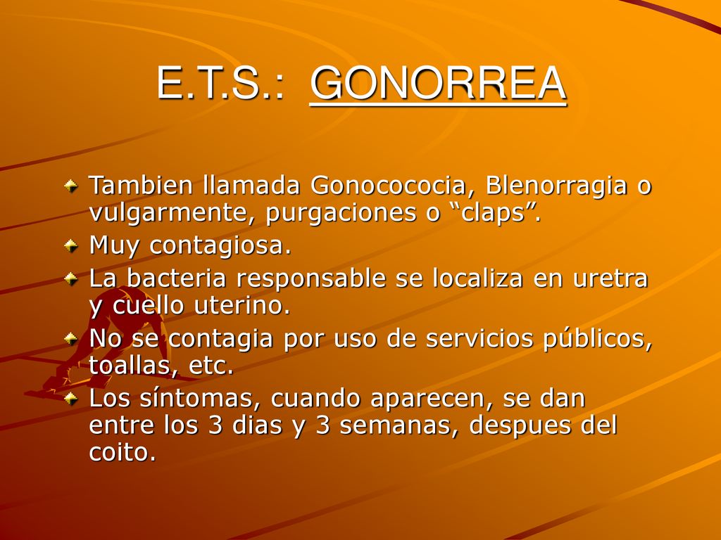 E.T.S.: GONORREA Tambien llamada Gonocococia, Blenorragia o vulgarmente, purgaciones o claps . Muy contagiosa.