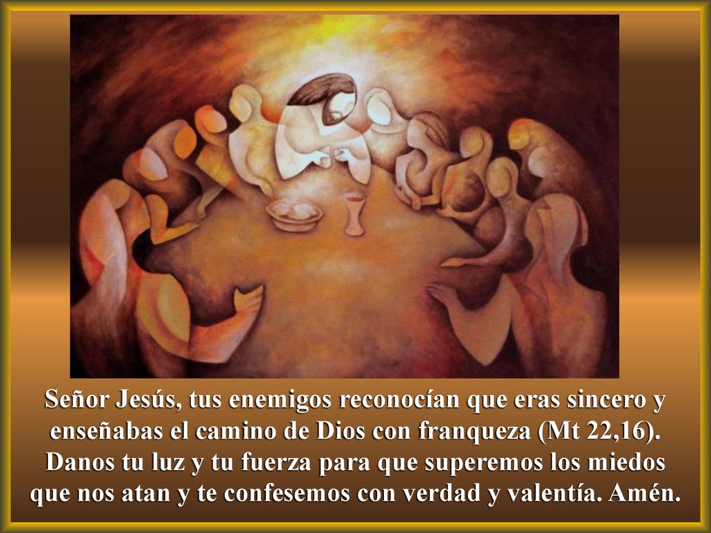 Señor Jesús, tus enemigos reconocían que eras sincero y enseñabas el camino de Dios con franqueza (Mt 22,16).