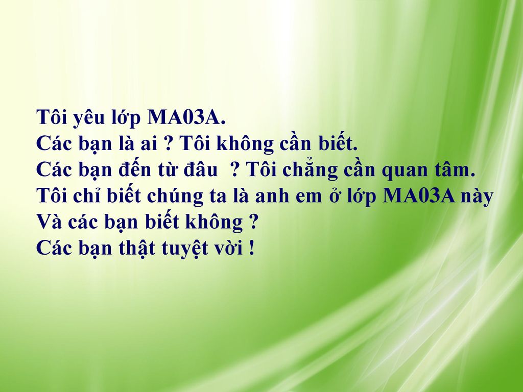 Tôi yêu lớp MA03A. Các bạn là ai Tôi không cần biết. Các bạn đến từ đâu Tôi chẳng cần quan tâm.