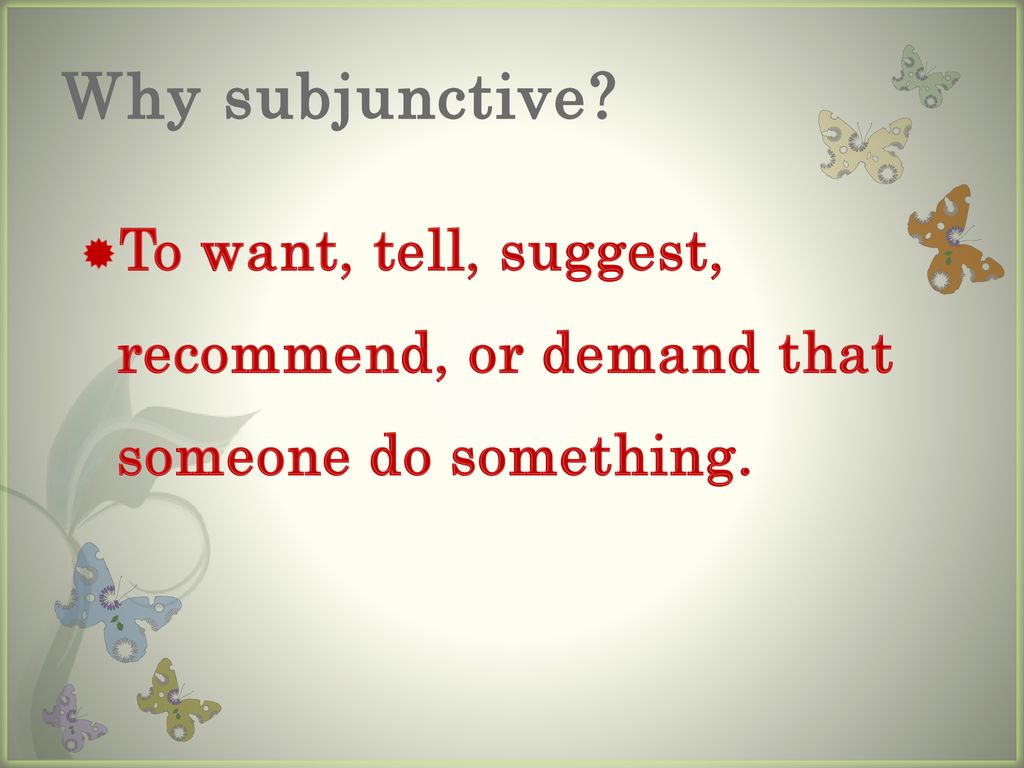 Why subjunctive To want, tell, suggest, recommend, or demand that someone do something.