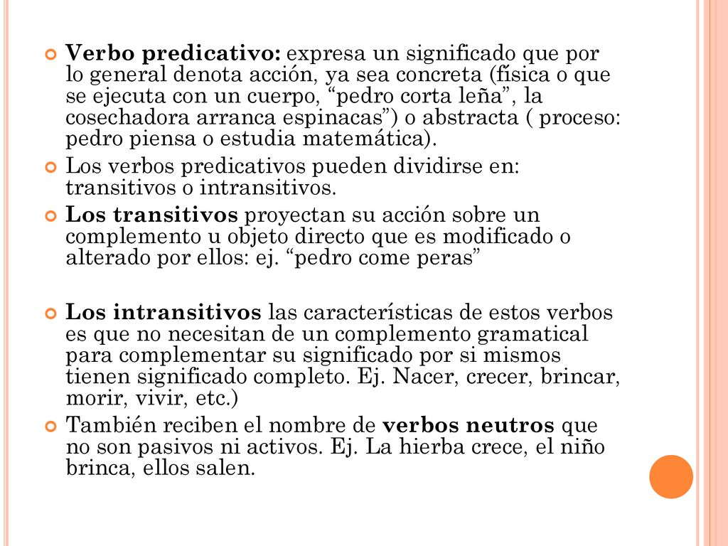Verbo predicativo: expresa un significado que por lo general denota acción, ya sea concreta (física o que se ejecuta con un cuerpo, pedro corta leña , la cosechadora arranca espinacas ) o abstracta ( proceso: pedro piensa o estudia matemática).