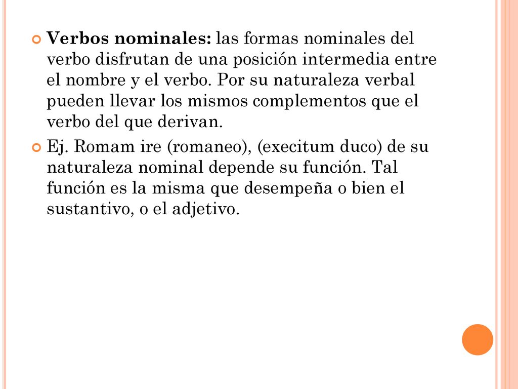 Verbos nominales: las formas nominales del verbo disfrutan de una posición intermedia entre el nombre y el verbo. Por su naturaleza verbal pueden llevar los mismos complementos que el verbo del que derivan.