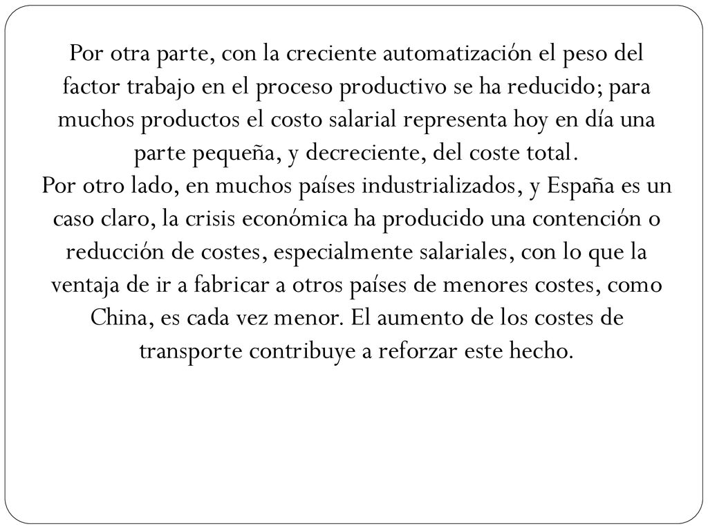 Por otra parte, con la creciente automatización el peso del factor trabajo en el proceso productivo se ha reducido; para muchos productos el costo salarial representa hoy en día una parte pequeña, y decreciente, del coste total.